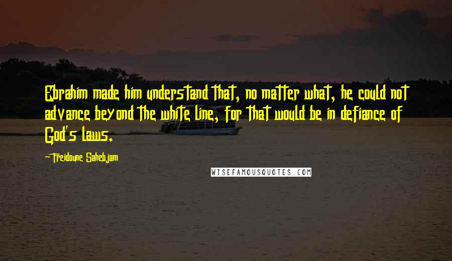 Freidoune Sahebjam Quotes: Ebrahim made him understand that, no matter what, he could not advance beyond the white line, for that would be in defiance of God's laws.