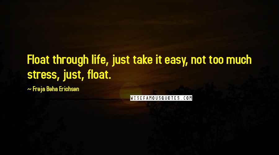 Freja Beha Erichsen Quotes: Float through life, just take it easy, not too much stress, just, float.