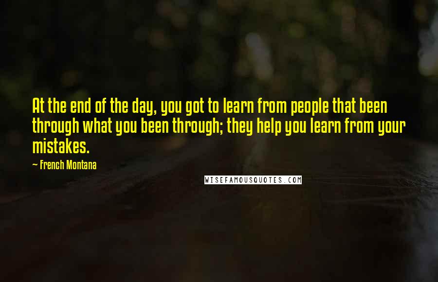 French Montana Quotes: At the end of the day, you got to learn from people that been through what you been through; they help you learn from your mistakes.