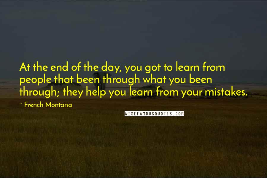 French Montana Quotes: At the end of the day, you got to learn from people that been through what you been through; they help you learn from your mistakes.