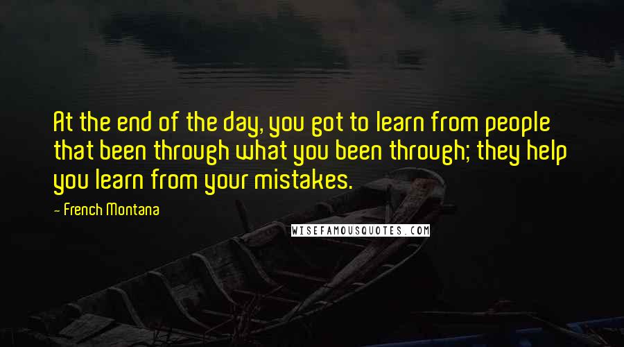 French Montana Quotes: At the end of the day, you got to learn from people that been through what you been through; they help you learn from your mistakes.