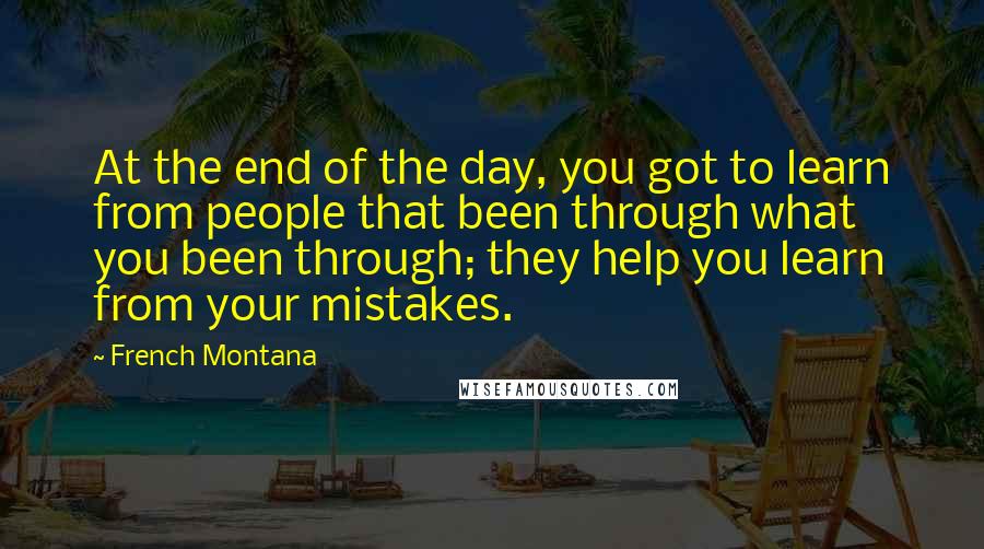French Montana Quotes: At the end of the day, you got to learn from people that been through what you been through; they help you learn from your mistakes.