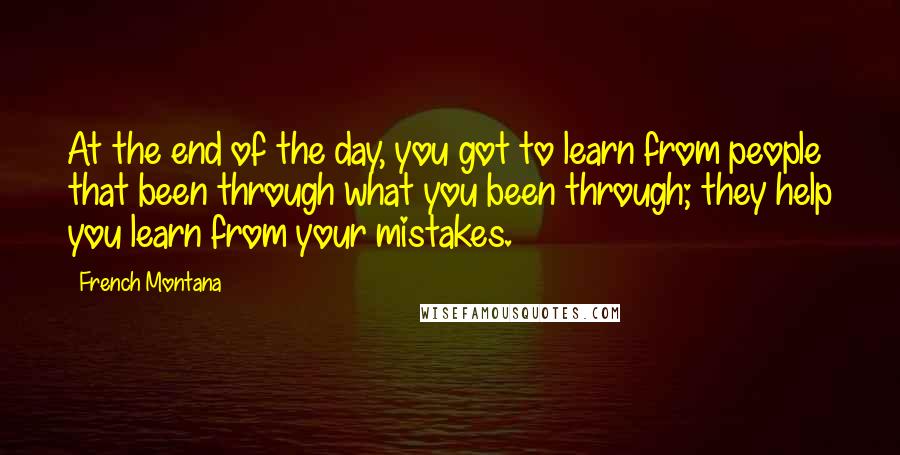 French Montana Quotes: At the end of the day, you got to learn from people that been through what you been through; they help you learn from your mistakes.