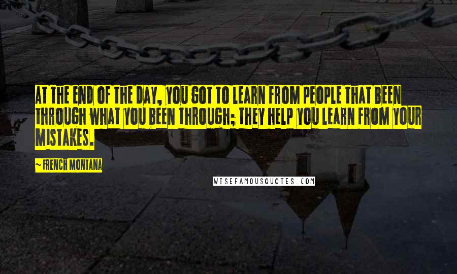 French Montana Quotes: At the end of the day, you got to learn from people that been through what you been through; they help you learn from your mistakes.