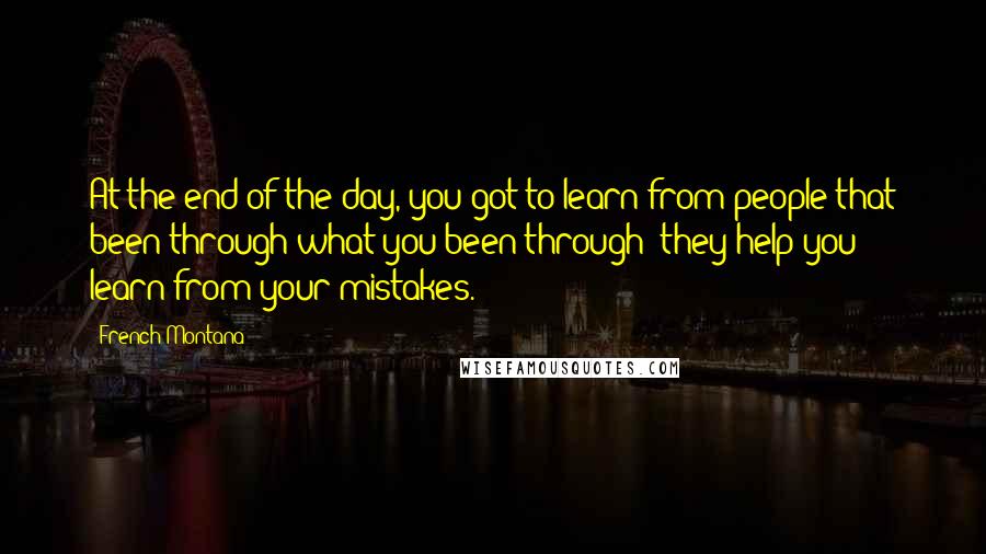 French Montana Quotes: At the end of the day, you got to learn from people that been through what you been through; they help you learn from your mistakes.