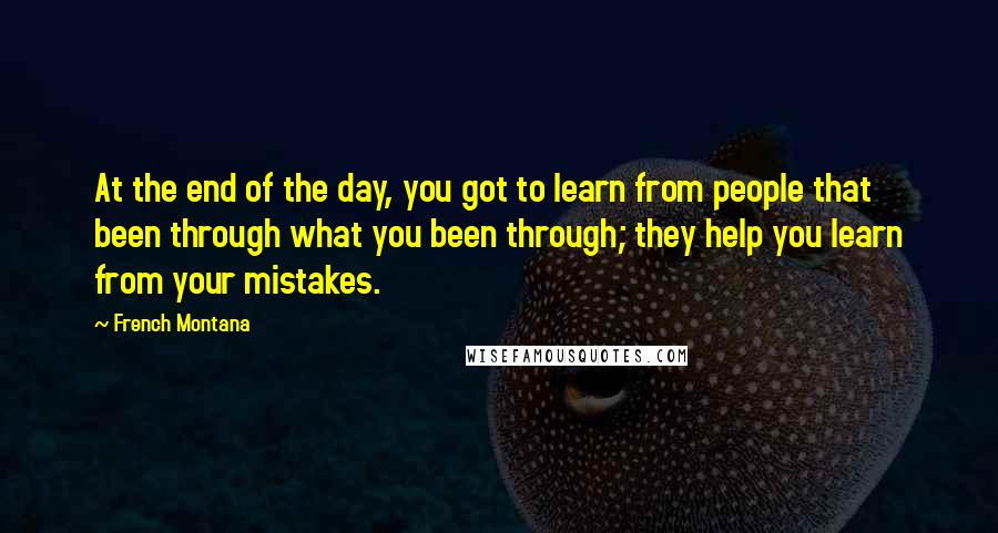 French Montana Quotes: At the end of the day, you got to learn from people that been through what you been through; they help you learn from your mistakes.