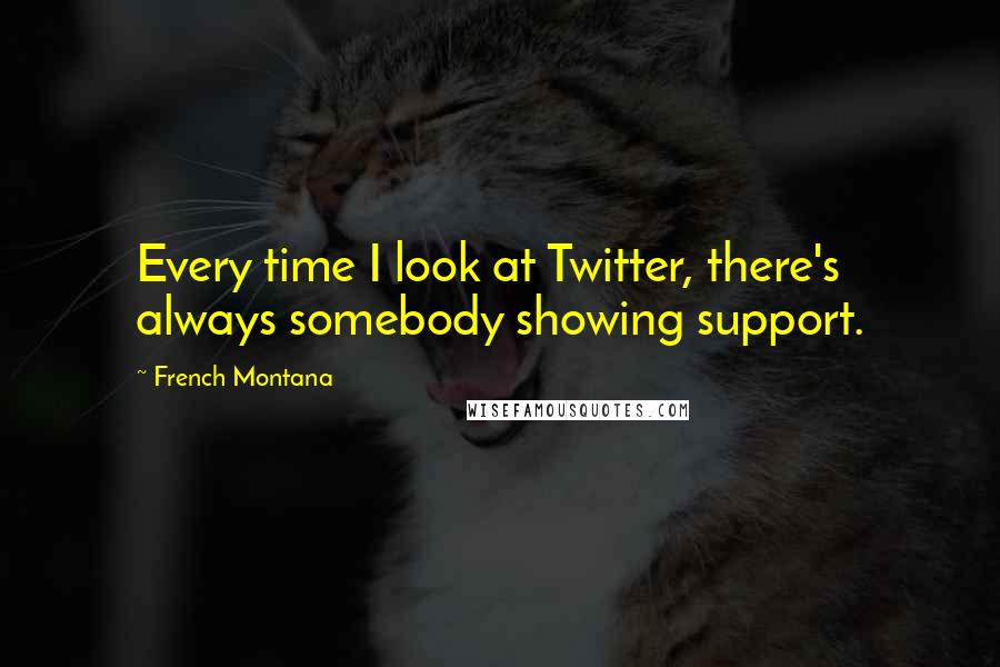French Montana Quotes: Every time I look at Twitter, there's always somebody showing support.