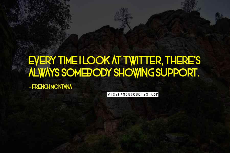 French Montana Quotes: Every time I look at Twitter, there's always somebody showing support.