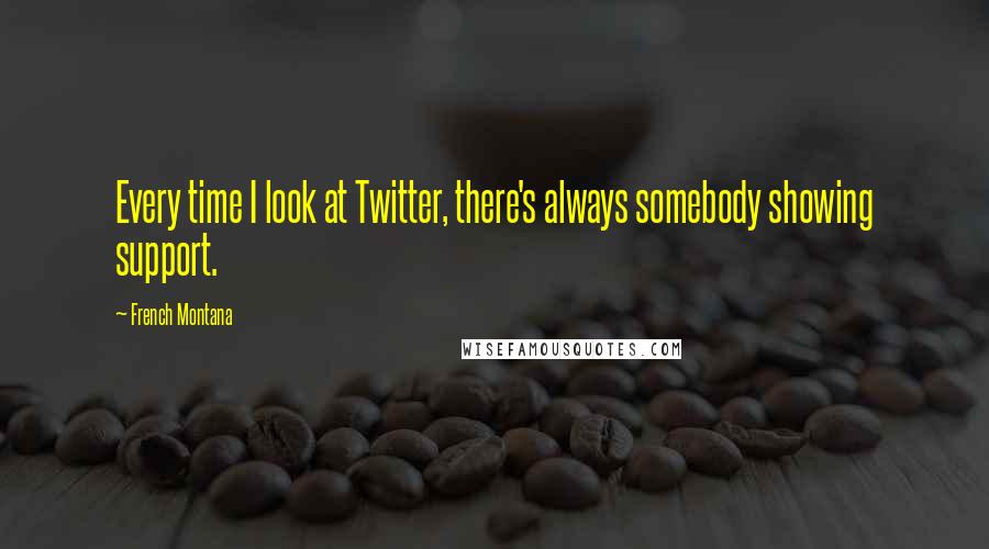 French Montana Quotes: Every time I look at Twitter, there's always somebody showing support.
