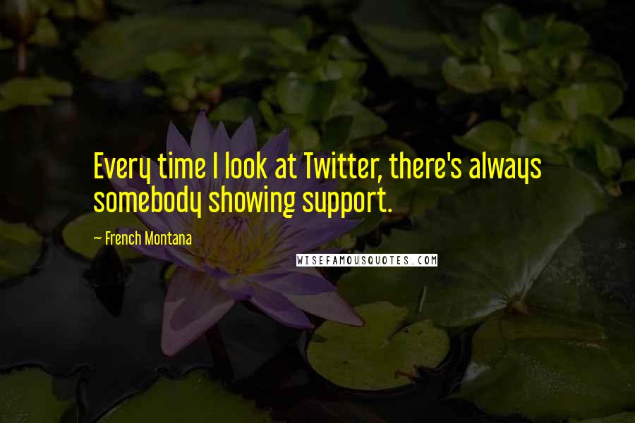 French Montana Quotes: Every time I look at Twitter, there's always somebody showing support.