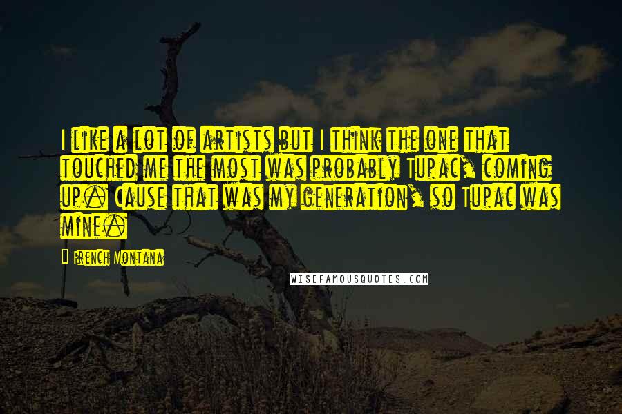 French Montana Quotes: I like a lot of artists but I think the one that touched me the most was probably Tupac, coming up. Cause that was my generation, so Tupac was mine.