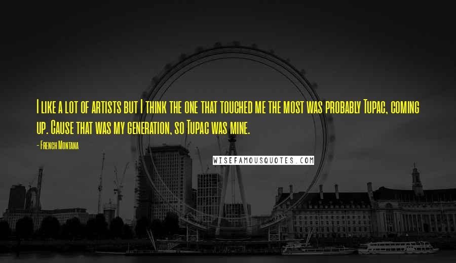 French Montana Quotes: I like a lot of artists but I think the one that touched me the most was probably Tupac, coming up. Cause that was my generation, so Tupac was mine.