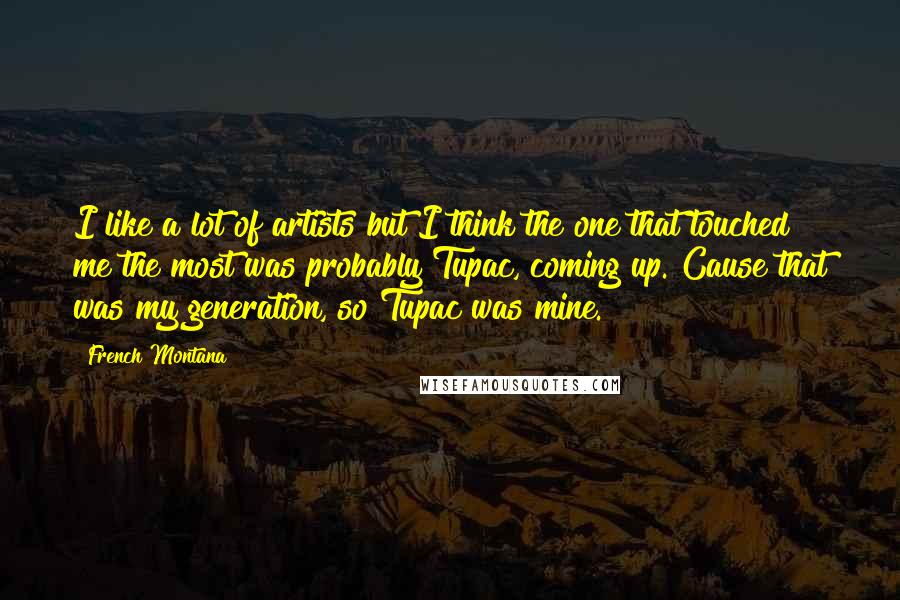 French Montana Quotes: I like a lot of artists but I think the one that touched me the most was probably Tupac, coming up. Cause that was my generation, so Tupac was mine.