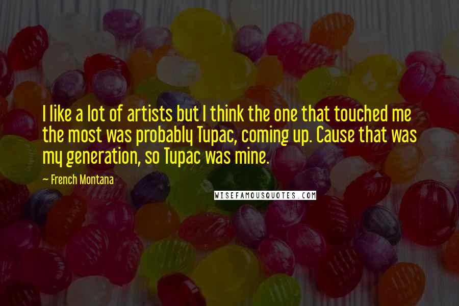 French Montana Quotes: I like a lot of artists but I think the one that touched me the most was probably Tupac, coming up. Cause that was my generation, so Tupac was mine.