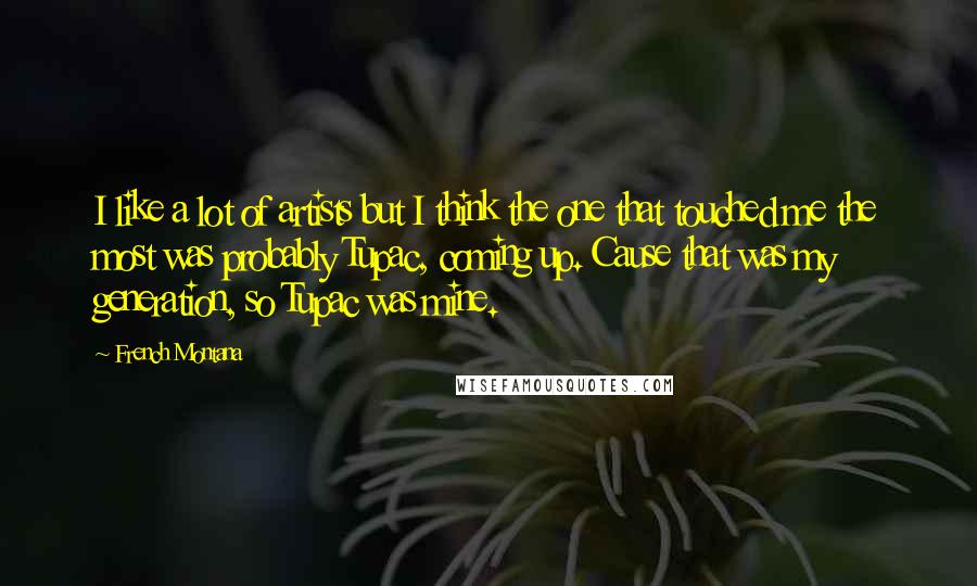 French Montana Quotes: I like a lot of artists but I think the one that touched me the most was probably Tupac, coming up. Cause that was my generation, so Tupac was mine.