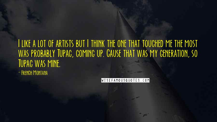 French Montana Quotes: I like a lot of artists but I think the one that touched me the most was probably Tupac, coming up. Cause that was my generation, so Tupac was mine.