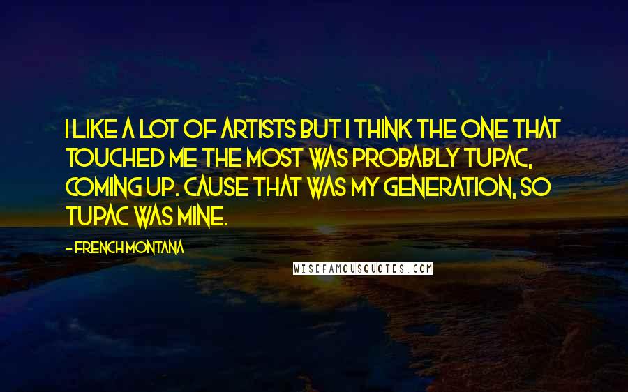 French Montana Quotes: I like a lot of artists but I think the one that touched me the most was probably Tupac, coming up. Cause that was my generation, so Tupac was mine.