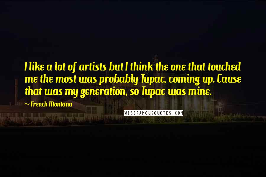 French Montana Quotes: I like a lot of artists but I think the one that touched me the most was probably Tupac, coming up. Cause that was my generation, so Tupac was mine.