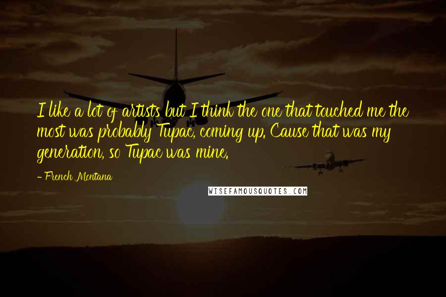 French Montana Quotes: I like a lot of artists but I think the one that touched me the most was probably Tupac, coming up. Cause that was my generation, so Tupac was mine.