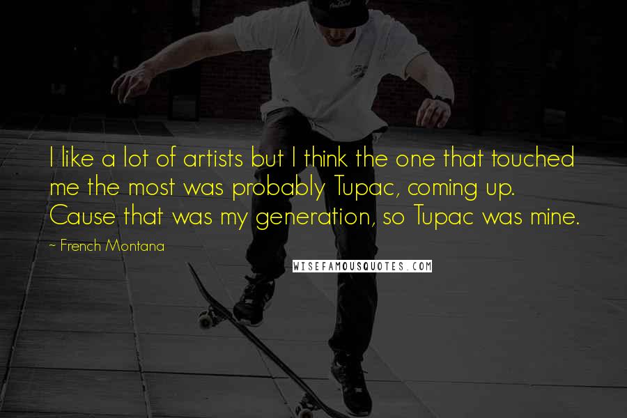 French Montana Quotes: I like a lot of artists but I think the one that touched me the most was probably Tupac, coming up. Cause that was my generation, so Tupac was mine.