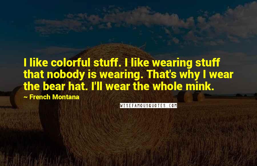 French Montana Quotes: I like colorful stuff. I like wearing stuff that nobody is wearing. That's why I wear the bear hat. I'll wear the whole mink.