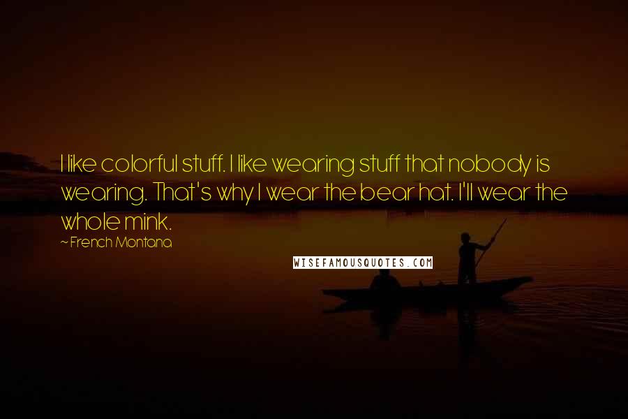 French Montana Quotes: I like colorful stuff. I like wearing stuff that nobody is wearing. That's why I wear the bear hat. I'll wear the whole mink.