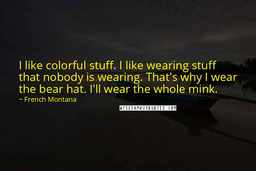 French Montana Quotes: I like colorful stuff. I like wearing stuff that nobody is wearing. That's why I wear the bear hat. I'll wear the whole mink.