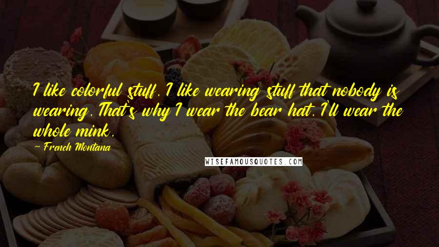 French Montana Quotes: I like colorful stuff. I like wearing stuff that nobody is wearing. That's why I wear the bear hat. I'll wear the whole mink.