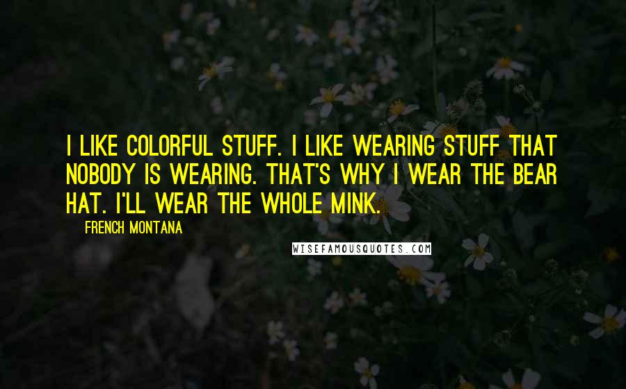 French Montana Quotes: I like colorful stuff. I like wearing stuff that nobody is wearing. That's why I wear the bear hat. I'll wear the whole mink.