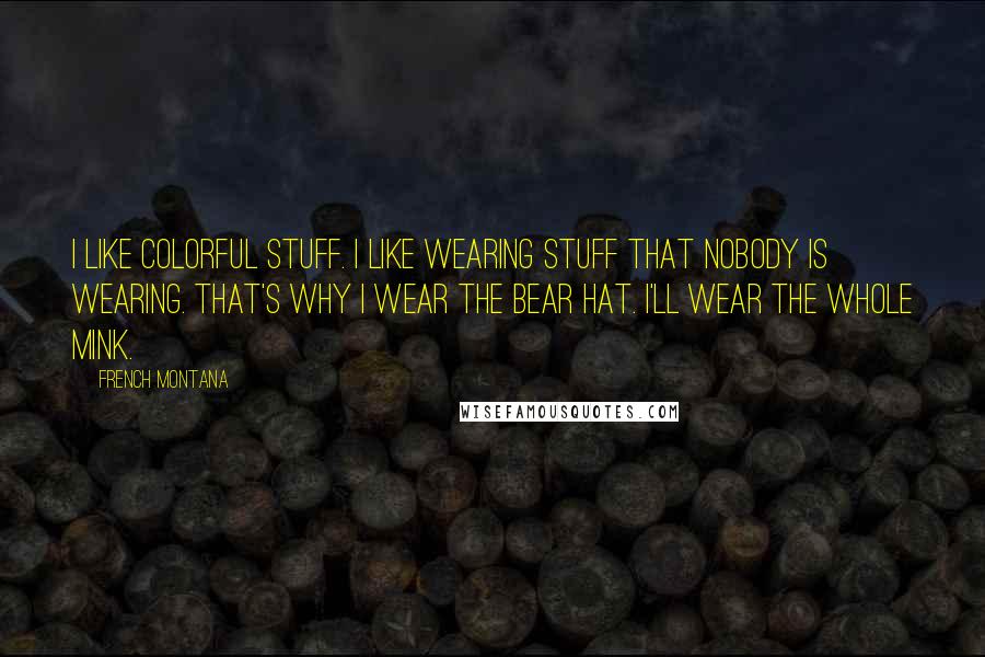 French Montana Quotes: I like colorful stuff. I like wearing stuff that nobody is wearing. That's why I wear the bear hat. I'll wear the whole mink.