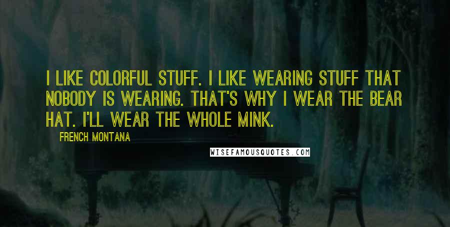 French Montana Quotes: I like colorful stuff. I like wearing stuff that nobody is wearing. That's why I wear the bear hat. I'll wear the whole mink.