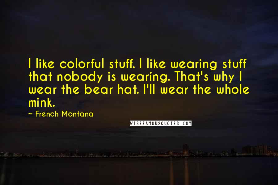 French Montana Quotes: I like colorful stuff. I like wearing stuff that nobody is wearing. That's why I wear the bear hat. I'll wear the whole mink.