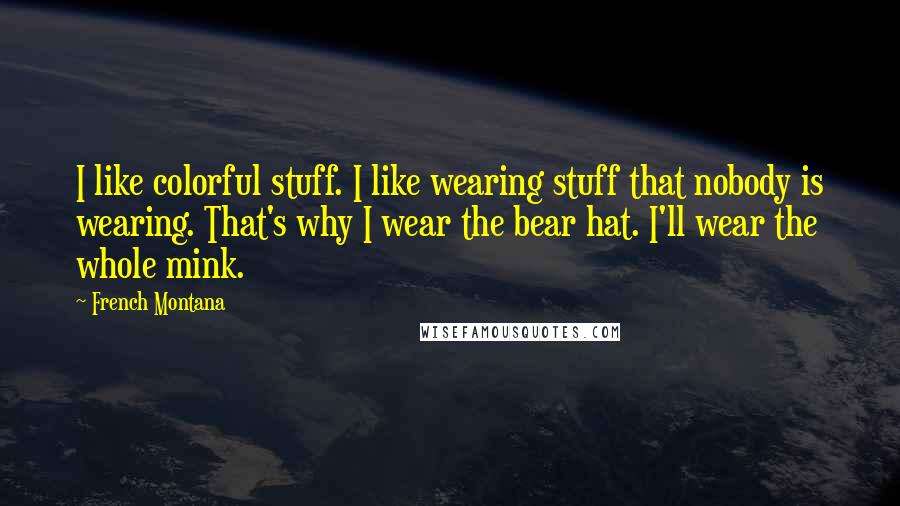 French Montana Quotes: I like colorful stuff. I like wearing stuff that nobody is wearing. That's why I wear the bear hat. I'll wear the whole mink.