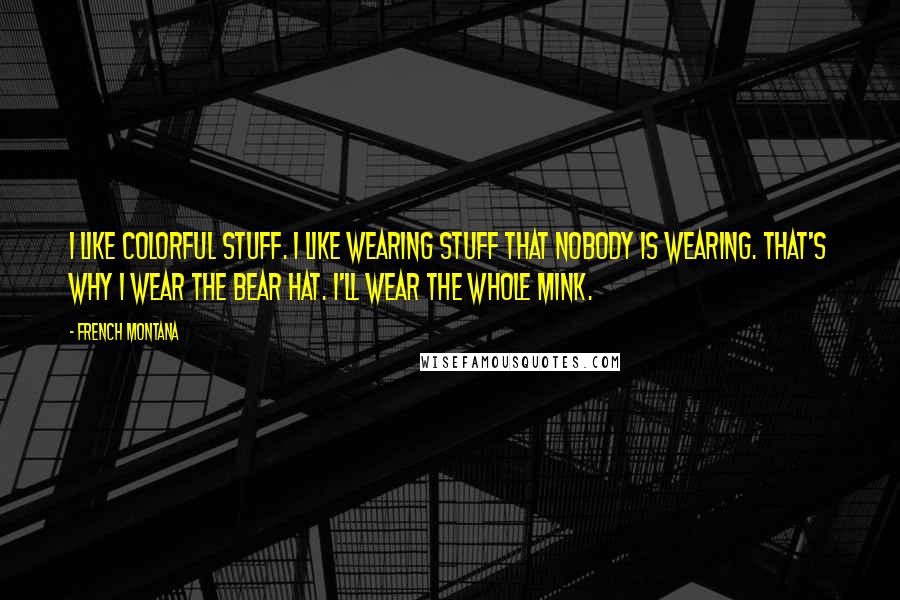 French Montana Quotes: I like colorful stuff. I like wearing stuff that nobody is wearing. That's why I wear the bear hat. I'll wear the whole mink.