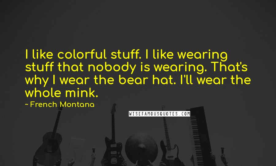 French Montana Quotes: I like colorful stuff. I like wearing stuff that nobody is wearing. That's why I wear the bear hat. I'll wear the whole mink.