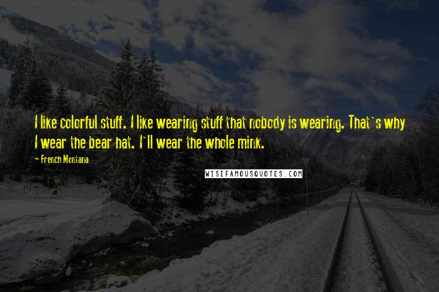 French Montana Quotes: I like colorful stuff. I like wearing stuff that nobody is wearing. That's why I wear the bear hat. I'll wear the whole mink.