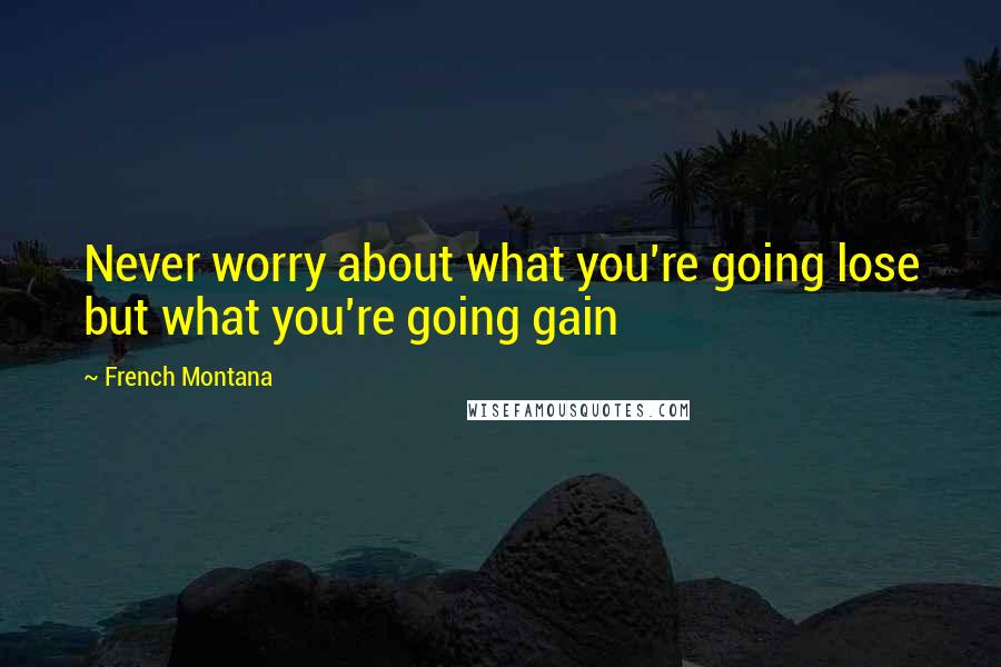 French Montana Quotes: Never worry about what you're going lose but what you're going gain
