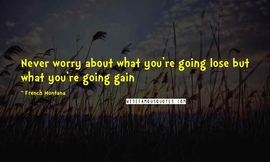 French Montana Quotes: Never worry about what you're going lose but what you're going gain