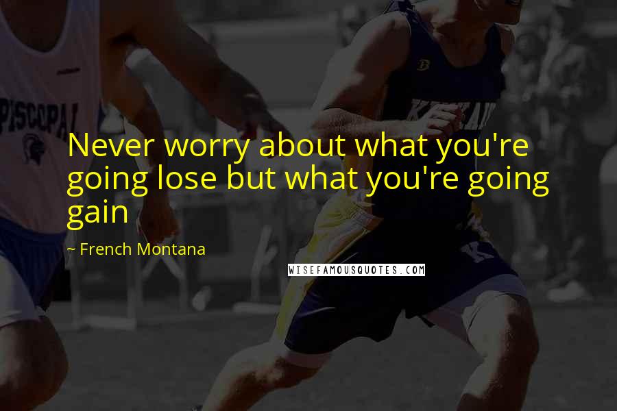 French Montana Quotes: Never worry about what you're going lose but what you're going gain