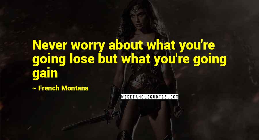 French Montana Quotes: Never worry about what you're going lose but what you're going gain