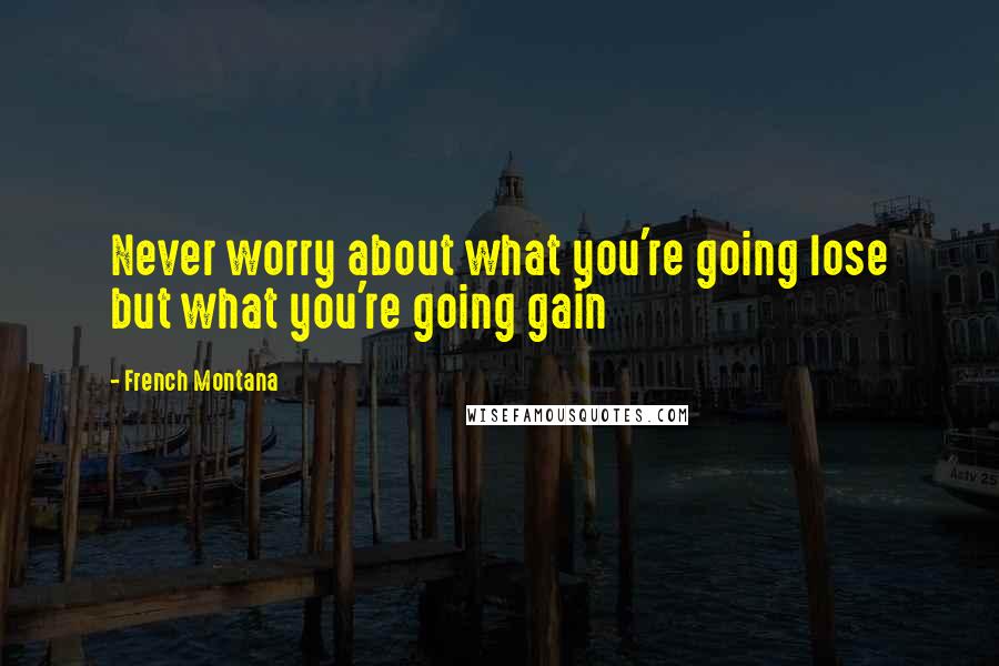 French Montana Quotes: Never worry about what you're going lose but what you're going gain