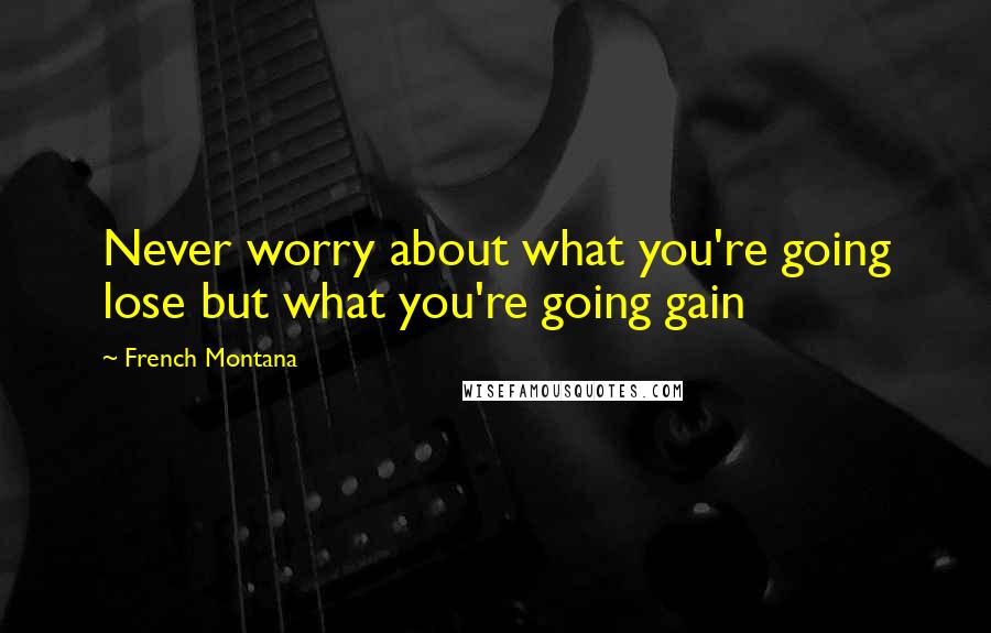 French Montana Quotes: Never worry about what you're going lose but what you're going gain