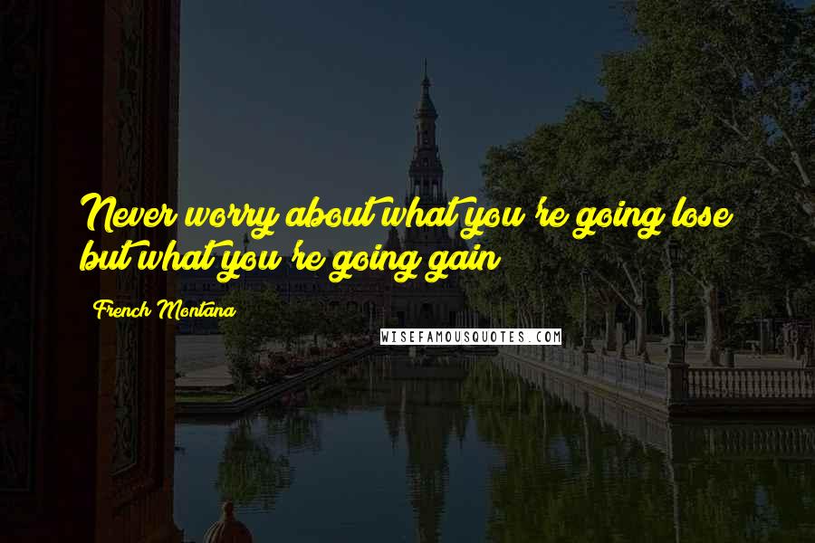 French Montana Quotes: Never worry about what you're going lose but what you're going gain