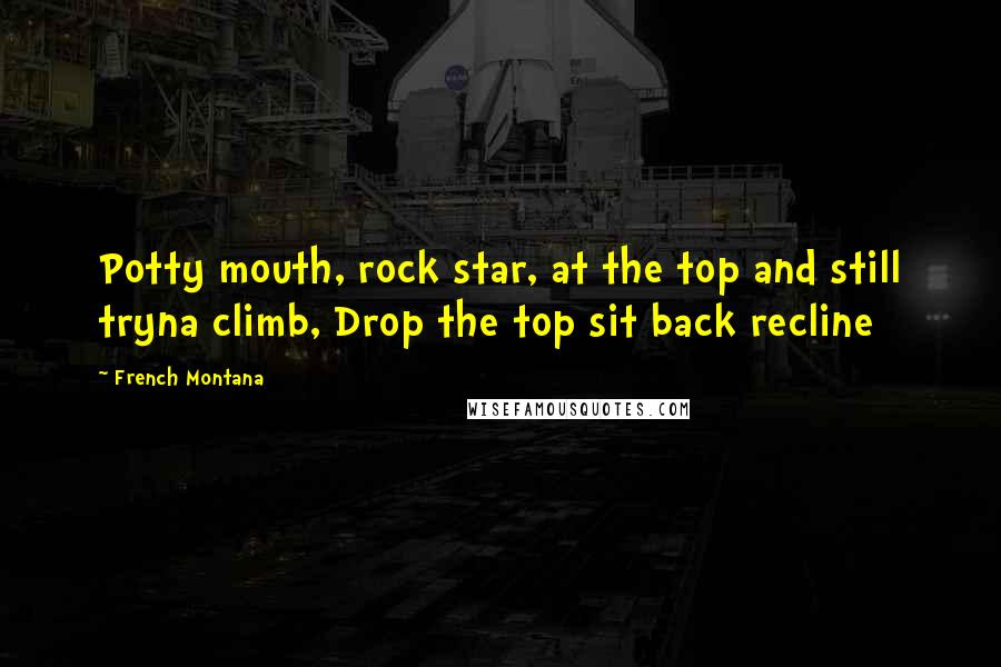 French Montana Quotes: Potty mouth, rock star, at the top and still tryna climb, Drop the top sit back recline