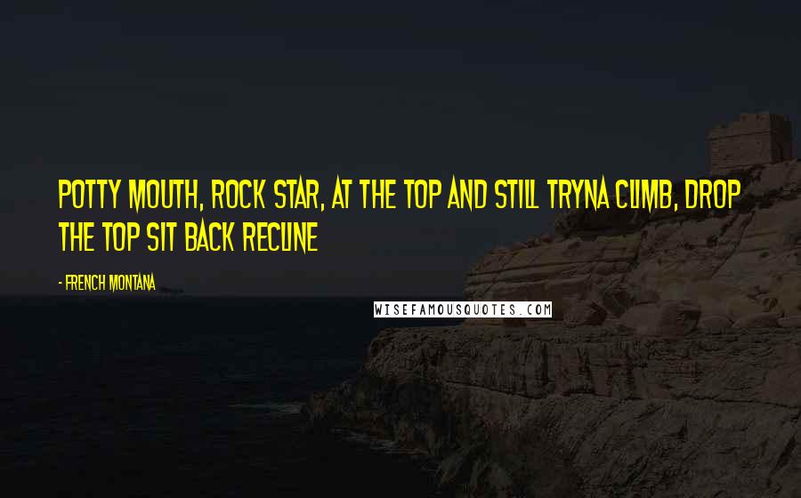 French Montana Quotes: Potty mouth, rock star, at the top and still tryna climb, Drop the top sit back recline