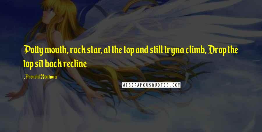 French Montana Quotes: Potty mouth, rock star, at the top and still tryna climb, Drop the top sit back recline