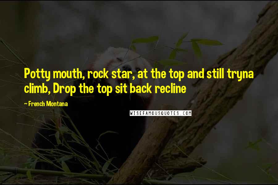 French Montana Quotes: Potty mouth, rock star, at the top and still tryna climb, Drop the top sit back recline