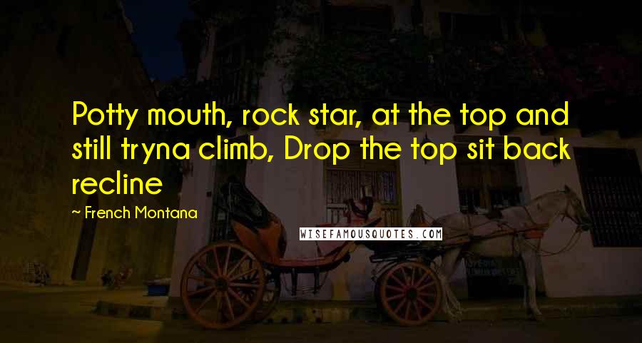 French Montana Quotes: Potty mouth, rock star, at the top and still tryna climb, Drop the top sit back recline