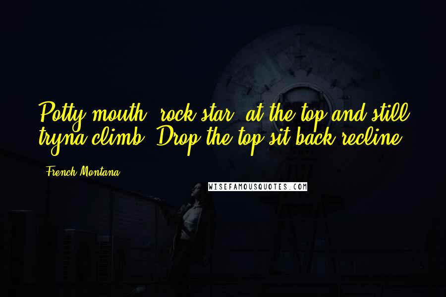 French Montana Quotes: Potty mouth, rock star, at the top and still tryna climb, Drop the top sit back recline