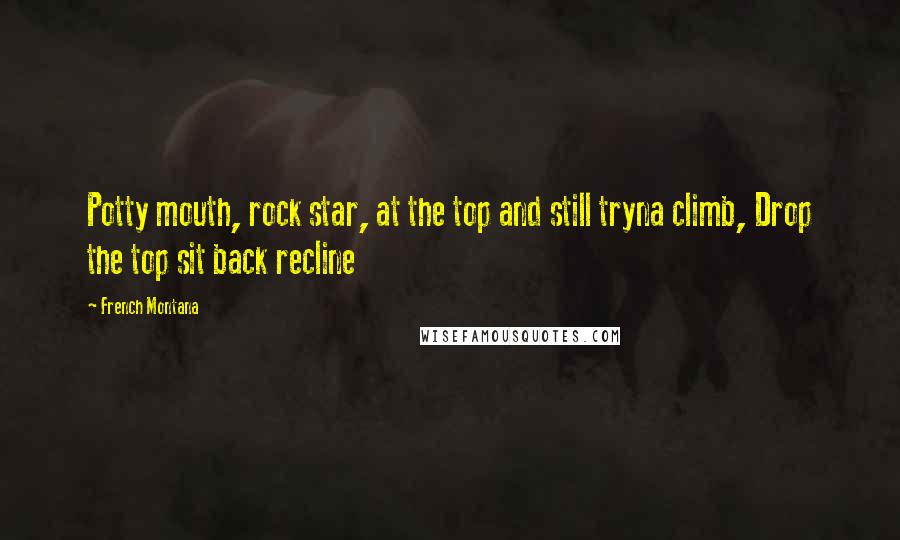 French Montana Quotes: Potty mouth, rock star, at the top and still tryna climb, Drop the top sit back recline